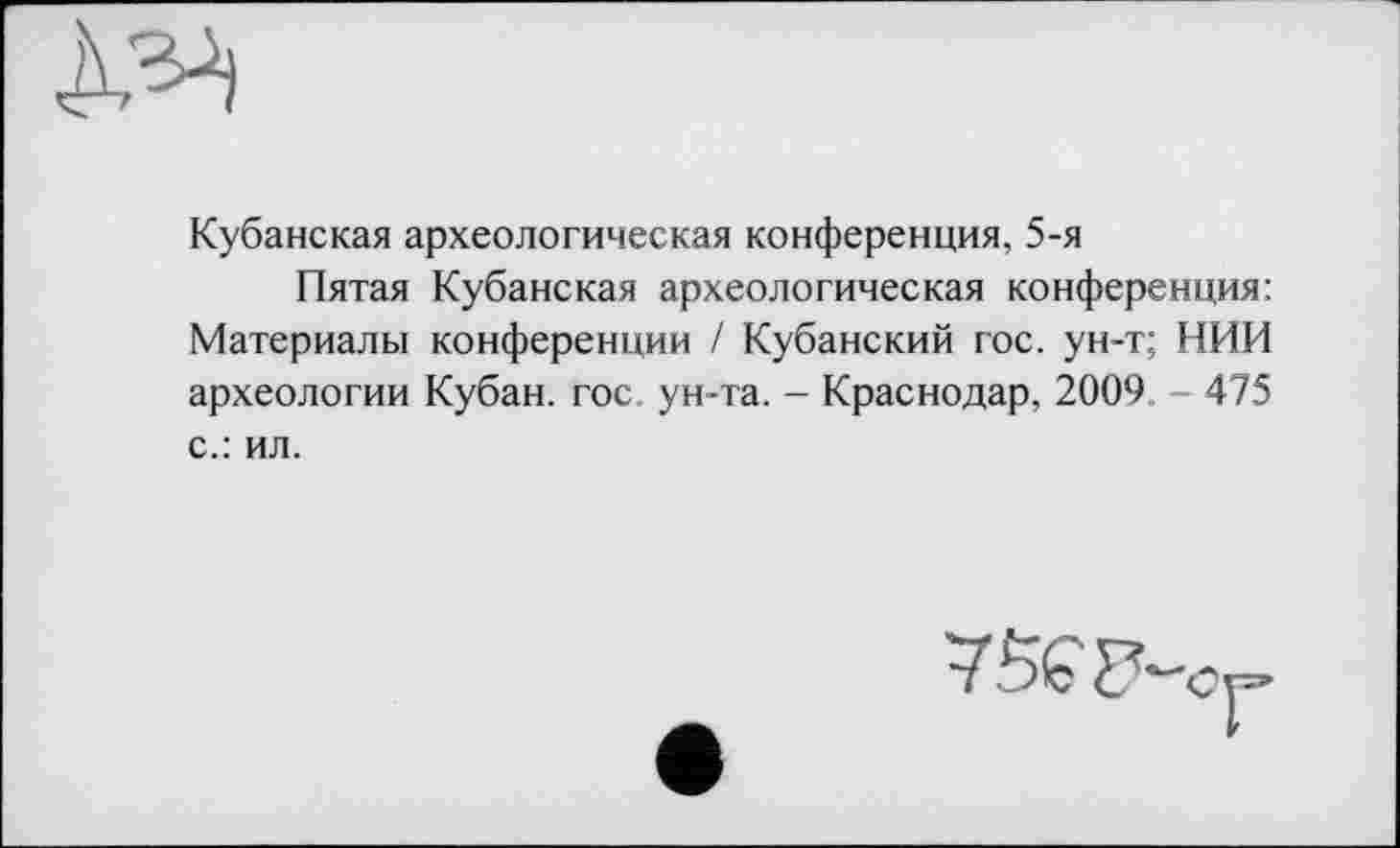 ﻿Кубанская археологическая конференция, 5-я
Пятая Кубанская археологическая конференция: Материалы конференции / Кубанский гос. ун-т; НИИ археологии Кубан. гос ун-та. - Краснодар, 2009 - 475 с.: ил.